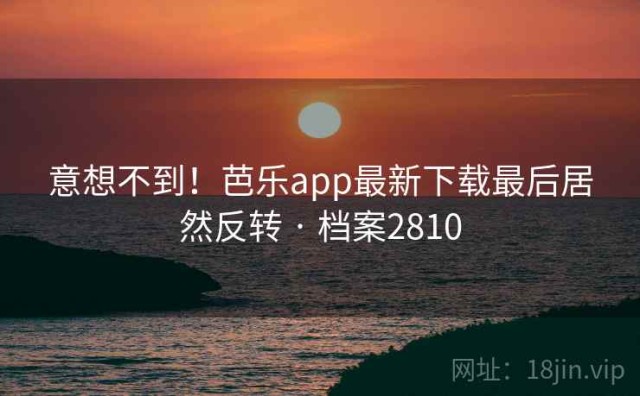 意想不到！芭乐app最新下载最后居然反转 · 档案2810
