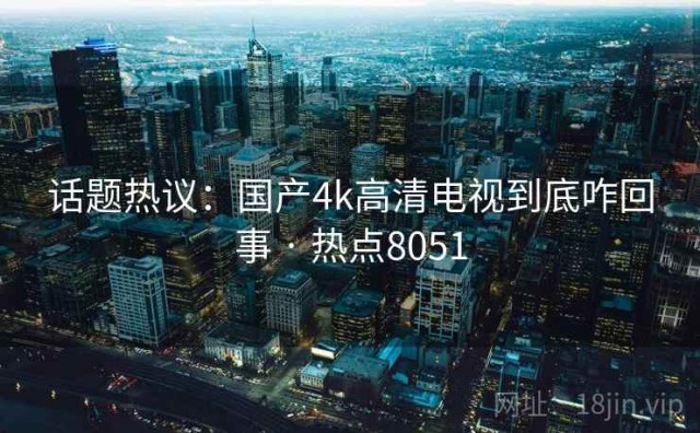 话题热议：国产4k高清电视到底咋回事 · 热点8051