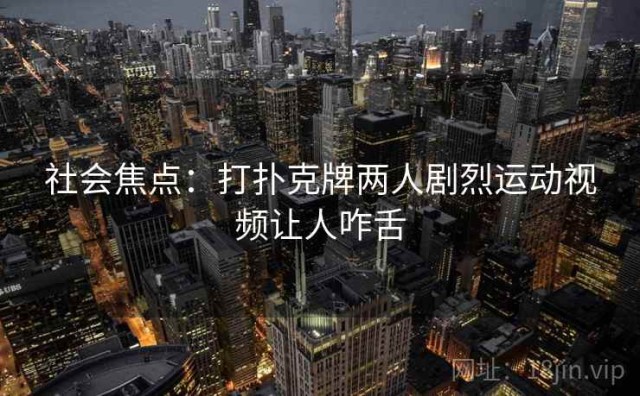 社会焦点：打扑克牌两人剧烈运动视频让人咋舌