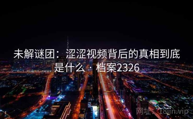 未解谜团：涩涩视频背后的真相到底是什么 · 档案2326