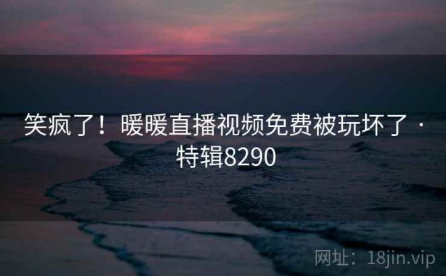 笑疯了！暖暖直播视频免费被玩坏了 · 特辑8290