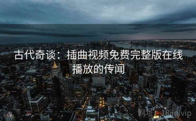古代奇谈：插曲视频免费完整版在线播放的传闻