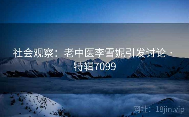 社会观察：老中医李雪妮引发讨论 · 特辑7099