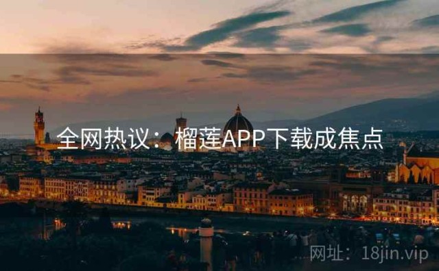 全网热议：榴莲APP下载成焦点