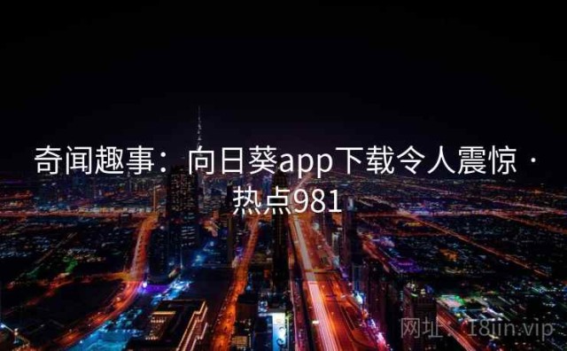奇闻趣事：向日葵app下载令人震惊 · 热点981