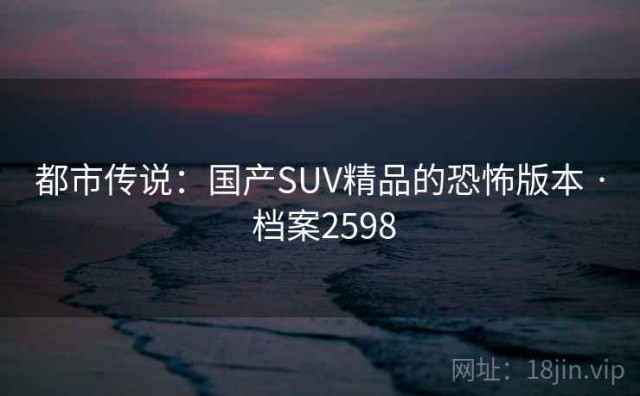 都市传说：国产SUV精品的恐怖版本 · 档案2598