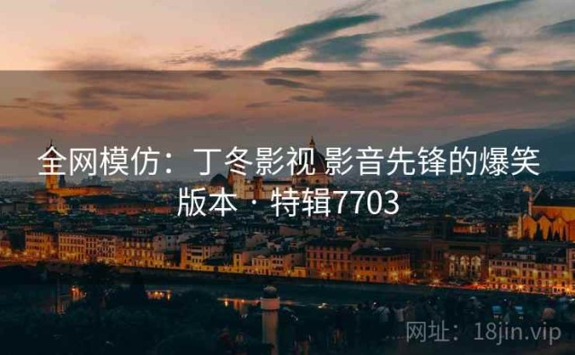 全网模仿：丁冬影视 影音先锋的爆笑版本 · 特辑7703