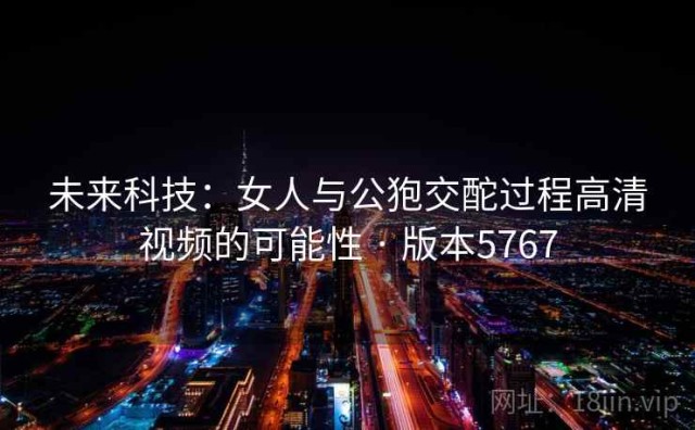 未来科技：女人与公狍交酡过程高清视频的可能性 · 版本5767