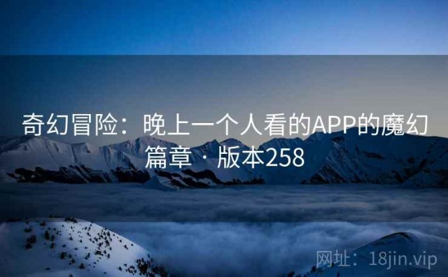 奇幻冒险：晚上一个人看的APP的魔幻篇章 · 版本258