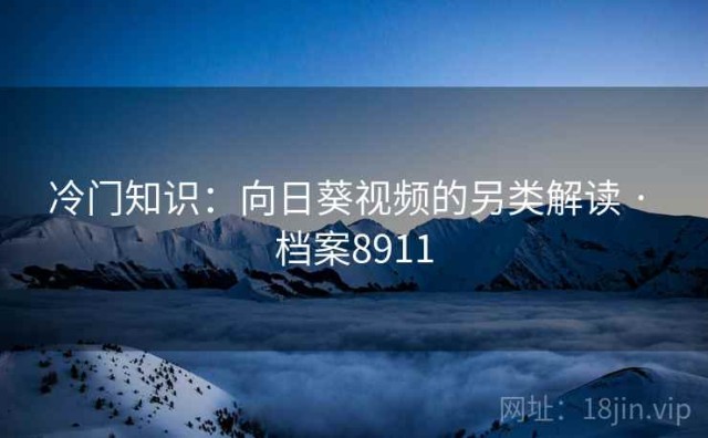 冷门知识：向日葵视频的另类解读 · 档案8911