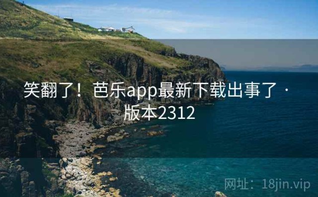 笑翻了！芭乐app最新下载出事了 · 版本2312