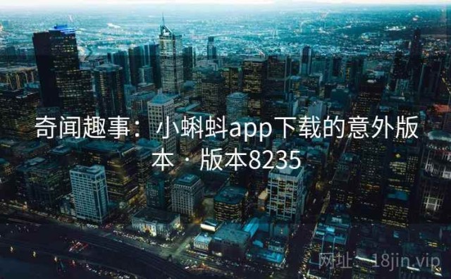 奇闻趣事：小蝌蚪app下载的意外版本 · 版本8235