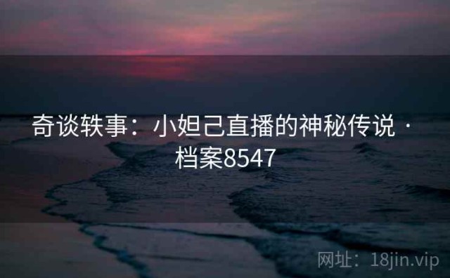 奇谈轶事：小妲己直播的神秘传说 · 档案8547