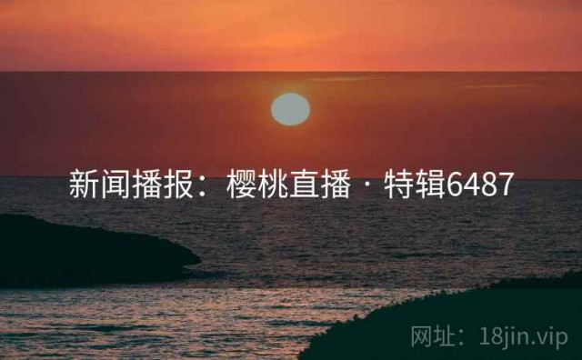 新闻播报：樱桃直播 · 特辑6487