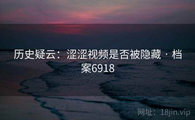历史疑云：涩涩视频是否被隐藏 · 档案6918