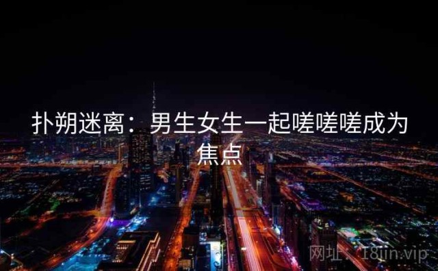 扑朔迷离：男生女生一起嗟嗟嗟成为焦点