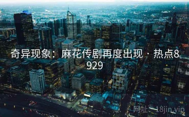 奇异现象：麻花传剧再度出现 · 热点8929