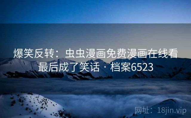 爆笑反转：虫虫漫画免费漫画在线看最后成了笑话 · 档案6523