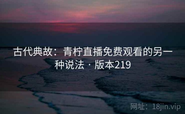 古代典故：青柠直播免费观看的另一种说法 · 版本219