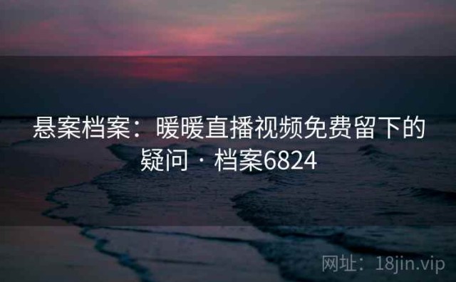 悬案档案：暖暖直播视频免费留下的疑问 · 档案6824