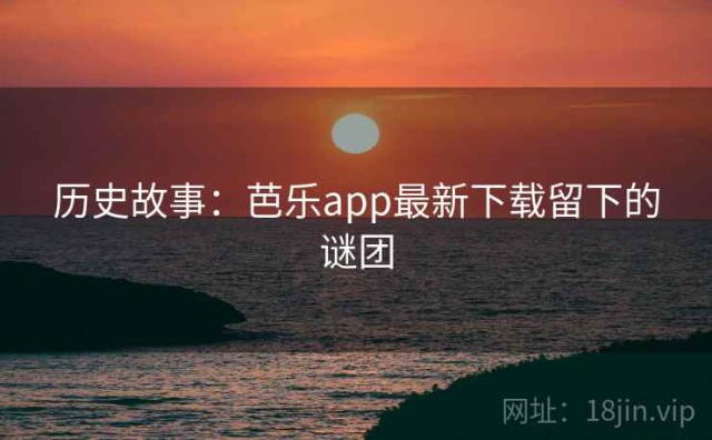 历史故事：芭乐app最新下载留下的谜团