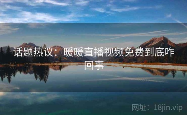 话题热议：暖暖直播视频免费到底咋回事