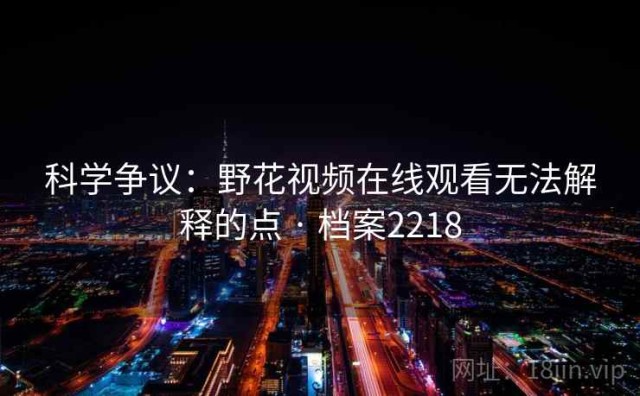 科学争议：野花视频在线观看无法解释的点 · 档案2218