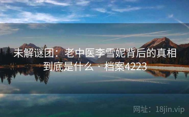 未解谜团：老中医李雪妮背后的真相到底是什么 · 档案4223