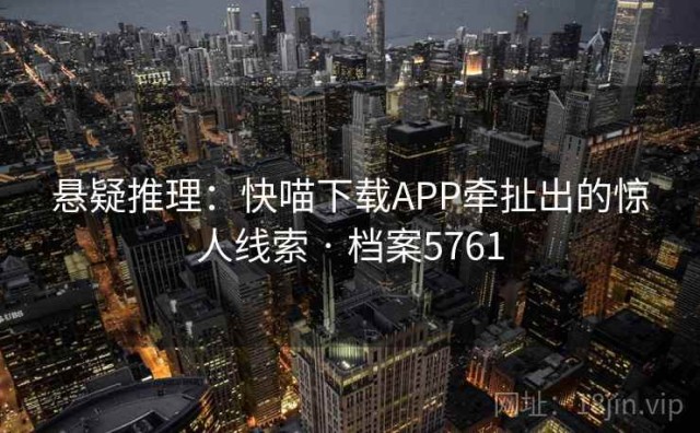 悬疑推理：快喵下载APP牵扯出的惊人线索 · 档案5761