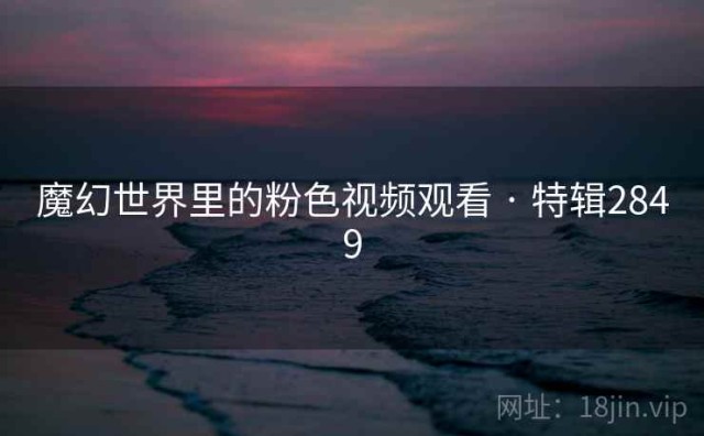 魔幻世界里的粉色视频观看 · 特辑2849