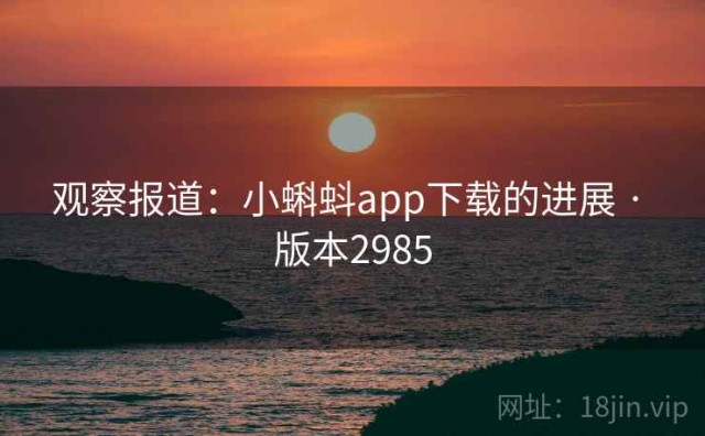 观察报道：小蝌蚪app下载的进展 · 版本2985