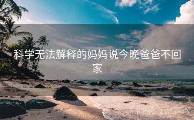 科学无法解释的妈妈说今晚爸爸不回家