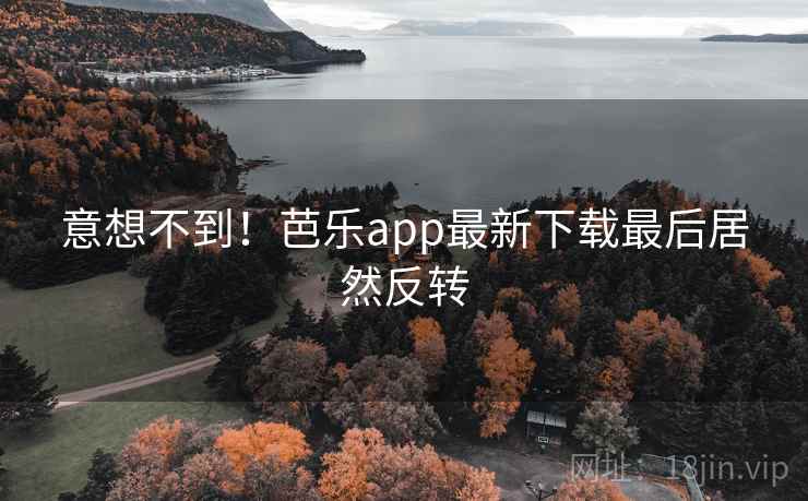 意想不到！芭乐app最新下载最后居然反转