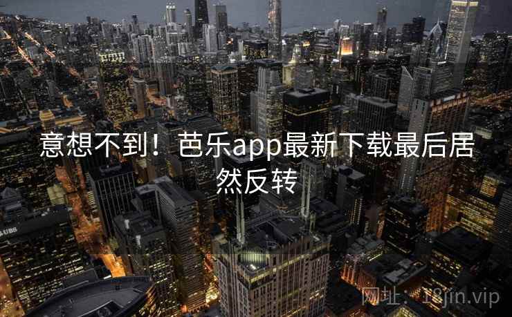 意想不到！芭乐app最新下载最后居然反转