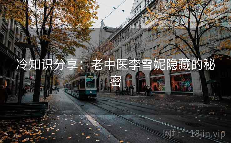 冷知识分享：老中医李雪妮隐藏的秘密