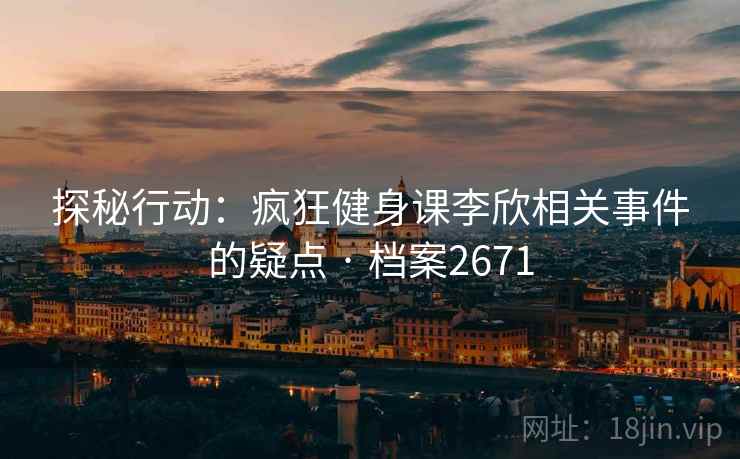 探秘行动：疯狂健身课李欣相关事件的疑点 · 档案2671