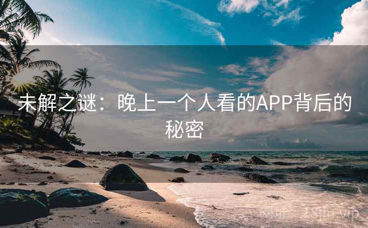 未解之谜：晚上一个人看的APP背后的秘密