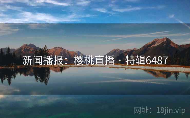 新闻播报：樱桃直播 · 特辑6487