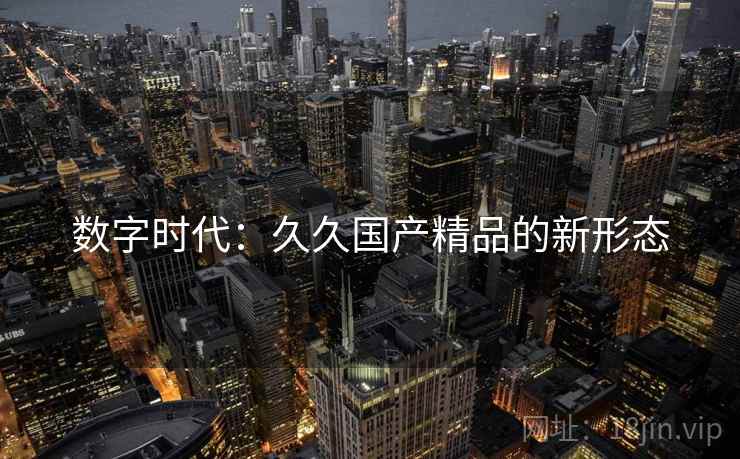 数字时代：久久国产精品的新形态