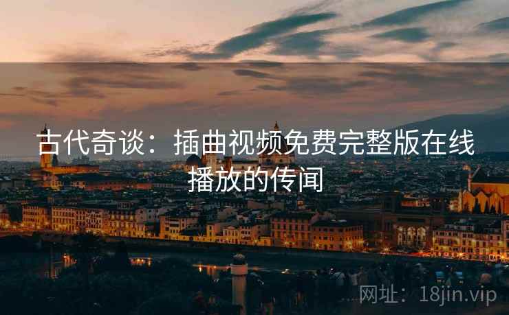 古代奇谈：插曲视频免费完整版在线播放的传闻