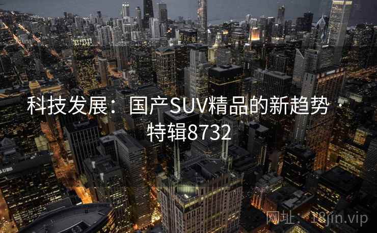 科技发展：国产SUV精品的新趋势 · 特辑8732