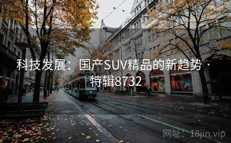 科技发展：国产SUV精品的新趋势 · 特辑8732