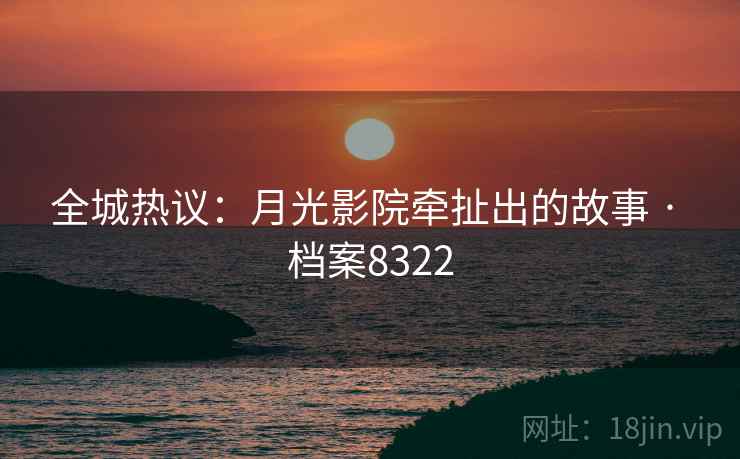 全城热议：月光影院牵扯出的故事 · 档案8322