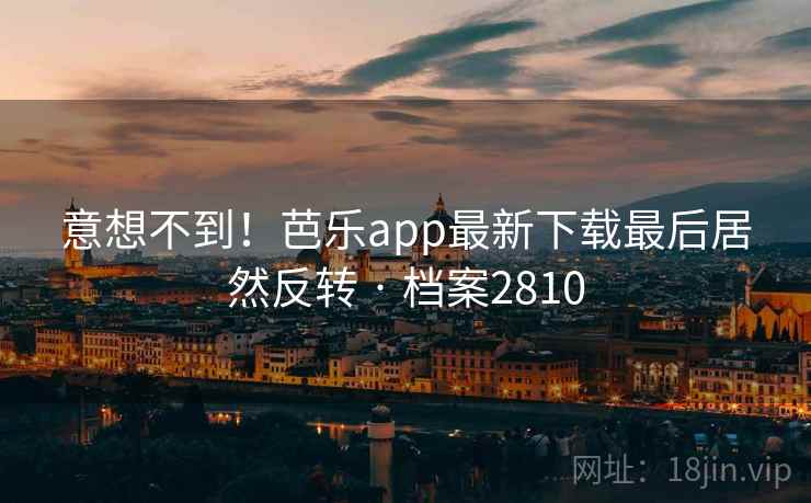 意想不到！芭乐app最新下载最后居然反转 · 档案2810