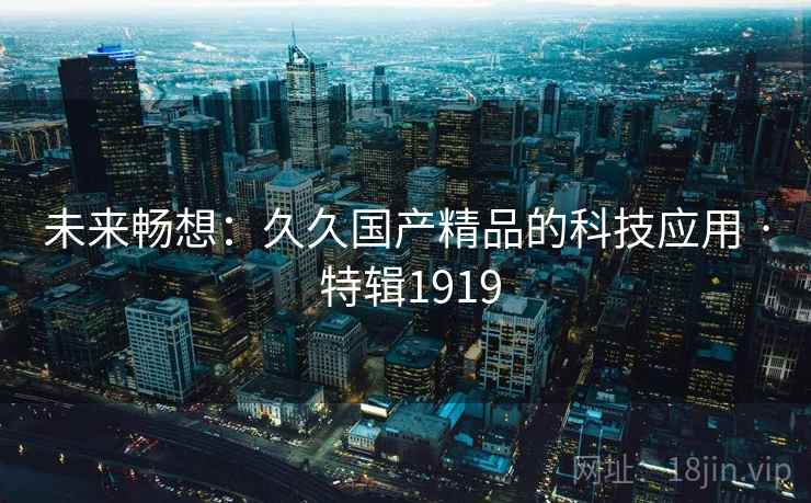 未来畅想：久久国产精品的科技应用 · 特辑1919