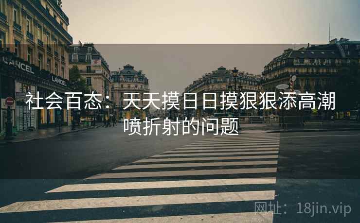 社会百态：天天摸日日摸狠狠添高潮喷折射的问题