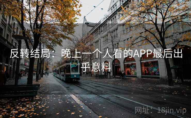 反转结局:晚上一个人看的APP最后出乎意料 反转结局:晚上一个人看的APP最后出乎意料