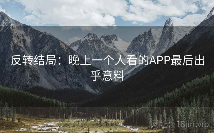 反转结局:晚上一个人看的APP最后出乎意料 反转结局:晚上一个人看的APP最后出乎意料
