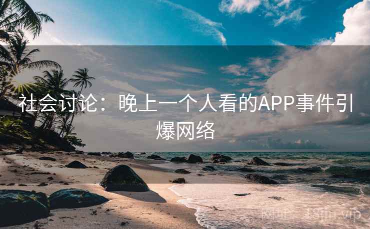 社会讨论:晚上一个人看的APP事件引爆网络 社会讨论:晚上一个人看的APP事件引爆网络