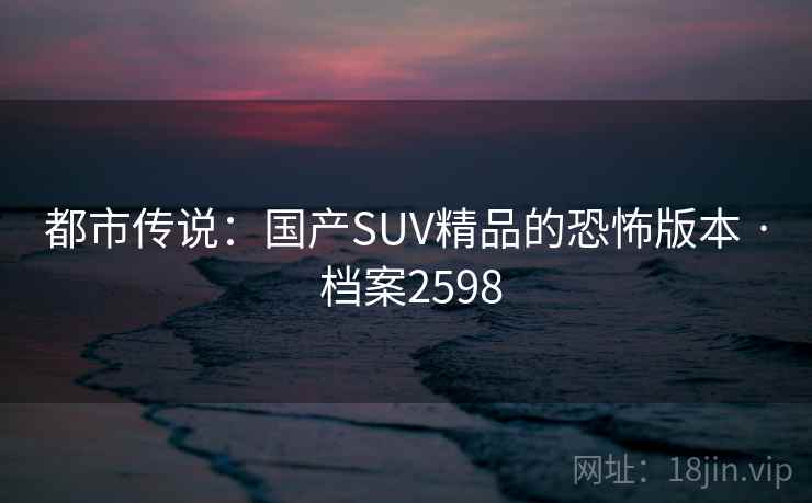 都市传说：国产SUV精品的恐怖版本 · 档案2598